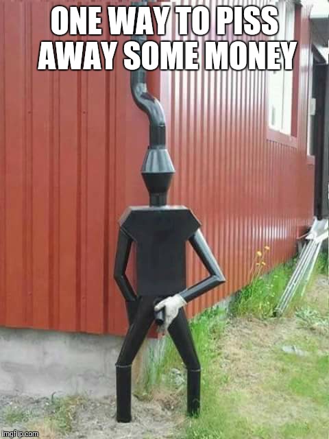 Spouting Off | ONE WAY TO PISS AWAY SOME MONEY | image tagged in water,tin man | made w/ Imgflip meme maker