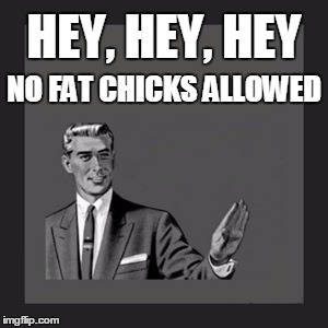 Kill Yourself Guy Meme | HEY, HEY, HEY NO FAT CHICKS ALLOWED | image tagged in memes,kill yourself guy | made w/ Imgflip meme maker