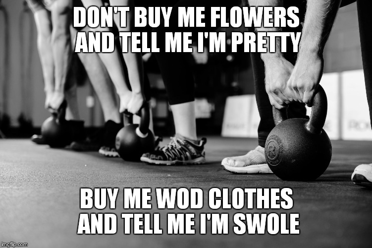 Crossfit | DON'T BUY ME FLOWERS AND TELL ME I'M PRETTY; BUY ME WOD CLOTHES AND TELL ME I'M SWOLE | image tagged in crossfit | made w/ Imgflip meme maker