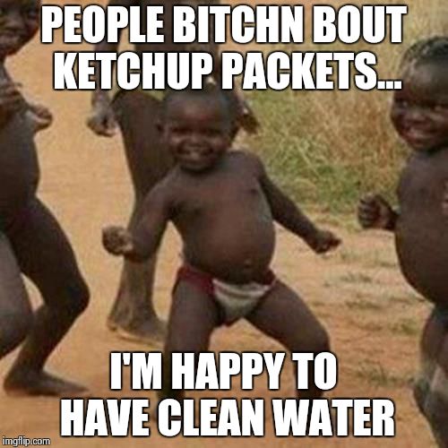 Third World Success Kid Meme | PEOPLE B**CHN BOUT KETCHUP PACKETS... I'M HAPPY TO HAVE CLEAN WATER | image tagged in memes,third world success kid | made w/ Imgflip meme maker
