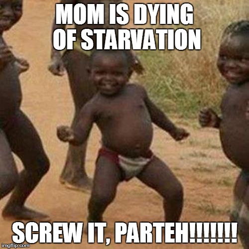 Third World Success Kid | MOM IS DYING OF STARVATION; SCREW IT, PARTEH!!!!!!! | image tagged in memes,third world success kid | made w/ Imgflip meme maker