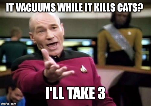 Picard Wtf Meme | IT VACUUMS WHILE IT KILLS CATS? I'LL TAKE 3 | image tagged in memes,picard wtf | made w/ Imgflip meme maker