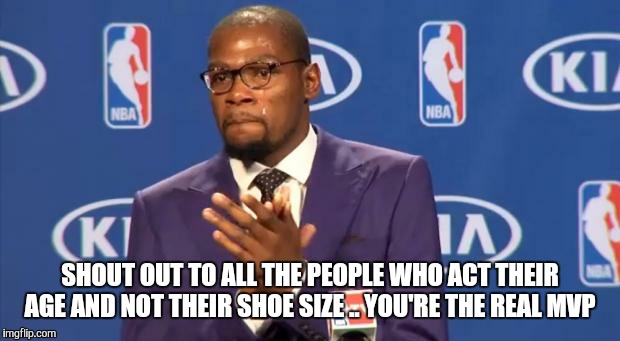 you the real mvp | SHOUT OUT TO ALL THE PEOPLE WHO ACT THEIR AGE AND NOT THEIR SHOE SIZE .. YOU'RE THE REAL MVP | image tagged in you the real mvp | made w/ Imgflip meme maker