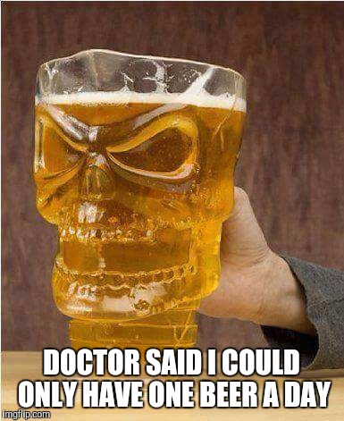 DOCTOR SAID I COULD ONLY HAVE ONE BEER A DAY | image tagged in beer,skull | made w/ Imgflip meme maker