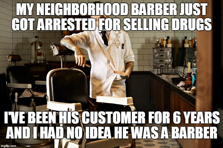 Neighborhood barber | MY NEIGHBORHOOD BARBER JUST GOT ARRESTED FOR SELLING DRUGS; I'VE BEEN HIS CUSTOMER FOR 6 YEARS AND I HAD NO IDEA HE WAS A BARBER | image tagged in barber,drugs | made w/ Imgflip meme maker