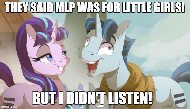 MLP but I didn't listen | THEY SAID MLP WAS FOR LITTLE GIRLS! BUT I DIDN'T LISTEN! | image tagged in mlp but i didn't listen | made w/ Imgflip meme maker