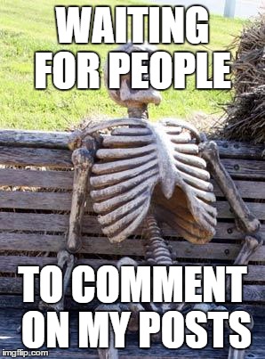 Waiting Skeleton Meme | WAITING FOR PEOPLE; TO COMMENT ON MY POSTS | image tagged in memes,waiting skeleton | made w/ Imgflip meme maker