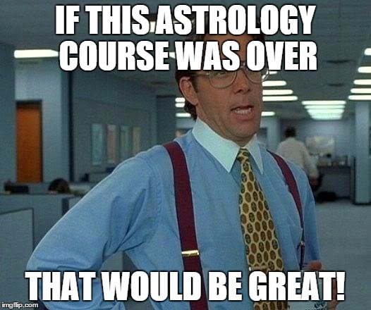 That Would Be Great | IF THIS ASTROLOGY COURSE WAS OVER; THAT WOULD BE GREAT! | image tagged in memes,that would be great | made w/ Imgflip meme maker