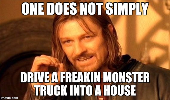 One Does Not Simply Meme | ONE DOES NOT SIMPLY DRIVE A FREAKIN MONSTER TRUCK INTO A HOUSE | image tagged in memes,one does not simply | made w/ Imgflip meme maker