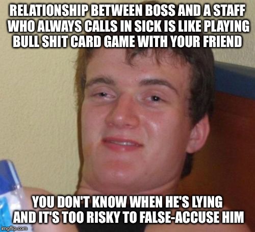10 Guy Meme | RELATIONSHIP BETWEEN BOSS AND A STAFF WHO ALWAYS CALLS IN SICK IS LIKE PLAYING BULL SHIT CARD GAME WITH YOUR FRIEND; YOU DON'T KNOW WHEN HE'S LYING AND IT'S TOO RISKY TO FALSE-ACCUSE HIM | image tagged in memes,10 guy | made w/ Imgflip meme maker