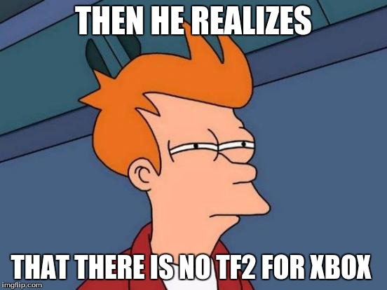 Futurama Fry Meme | THEN HE REALIZES THAT THERE IS NO TF2 FOR XBOX | image tagged in memes,futurama fry | made w/ Imgflip meme maker