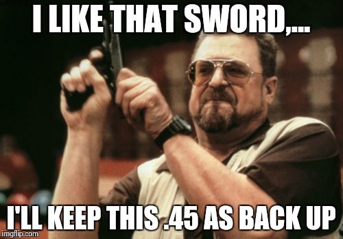 Am I The Only One Around Here Meme | I LIKE THAT SWORD,... I'LL KEEP THIS .45 AS BACK UP | image tagged in memes,am i the only one around here | made w/ Imgflip meme maker