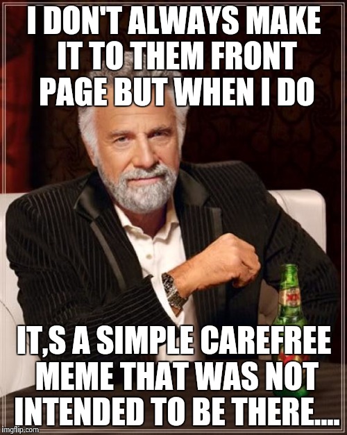 Its amazing how true this is about many memes that make it to the front page | I DON'T ALWAYS MAKE IT TO THEM FRONT PAGE BUT WHEN I DO; IT,S A SIMPLE CAREFREE MEME THAT WAS NOT INTENDED TO BE THERE.... | image tagged in memes,the most interesting man in the world,front page,front page fever,funny,pro meme | made w/ Imgflip meme maker