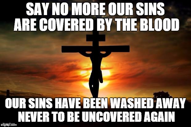 Jesus on the cross | SAY NO MORE OUR SINS ARE COVERED BY THE BLOOD; OUR SINS HAVE BEEN WASHED AWAY NEVER TO BE UNCOVERED AGAIN | image tagged in jesus on the cross | made w/ Imgflip meme maker