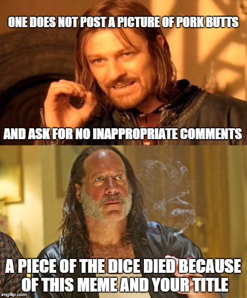 ONE DOES NOT POST A PICTURE OF PORK BUTTS A PIECE OF THE DICE DIED BECAUSE OF THIS MEME AND YOUR TITLE AND ASK FOR NO INAPPROPRIATE COMMENTS | made w/ Imgflip meme maker