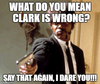 Say That Again I Dare You Meme | WHAT DO YOU MEAN CLARK IS WRONG? SAY THAT AGAIN, I DARE YOU!!! | image tagged in memes,say that again i dare you | made w/ Imgflip meme maker