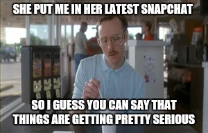 So I Guess You Can Say Things Are Getting Pretty Serious Meme | SHE PUT ME IN HER LATEST SNAPCHAT; SO I GUESS YOU CAN SAY THAT THINGS ARE GETTING PRETTY SERIOUS | image tagged in memes,so i guess you can say things are getting pretty serious | made w/ Imgflip meme maker