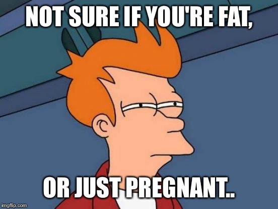 Cmon, this has happened to us all at one point. | NOT SURE IF YOU'RE FAT, OR JUST PREGNANT.. | image tagged in memes,futurama fry,funny,yo mamas so fat,pregnant woman,heavily pregnant cat | made w/ Imgflip meme maker