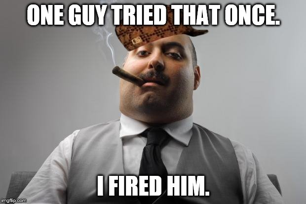 ONE GUY TRIED THAT ONCE. I FIRED HIM. | made w/ Imgflip meme maker