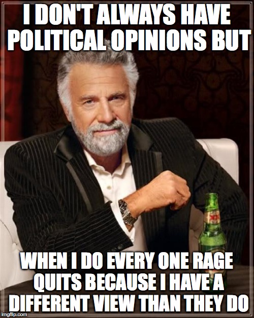 The Most Interesting Man In The World Meme | I DON'T ALWAYS HAVE POLITICAL OPINIONS BUT; WHEN I DO EVERY ONE RAGE QUITS BECAUSE I HAVE A DIFFERENT VIEW THAN THEY DO | image tagged in memes,the most interesting man in the world | made w/ Imgflip meme maker