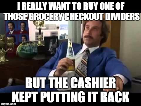 Well That Escalated Quickly Meme | I REALLY WANT TO BUY ONE OF THOSE GROCERY CHECKOUT DIVIDERS; BUT THE CASHIER KEPT PUTTING IT BACK | image tagged in memes,well that escalated quickly | made w/ Imgflip meme maker