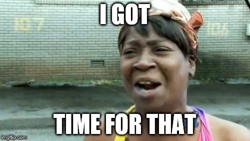 Ain't Nobody Got Time For That Meme | I GOT TIME FOR THAT | image tagged in memes,aint nobody got time for that | made w/ Imgflip meme maker