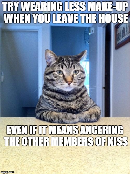Take A Seat Cat | TRY WEARING LESS MAKE-UP WHEN YOU LEAVE THE HOUSE; EVEN IF IT MEANS ANGERING THE OTHER MEMBERS OF KISS | image tagged in memes,take a seat cat | made w/ Imgflip meme maker