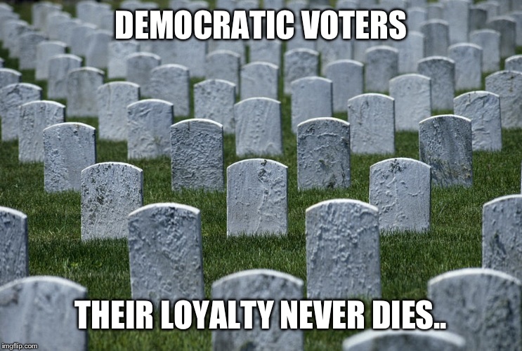 I mean, how else do you think Hillary keeps winning... | DEMOCRATIC VOTERS; THEIR LOYALTY NEVER DIES.. | image tagged in democrats,politics,gravestone | made w/ Imgflip meme maker