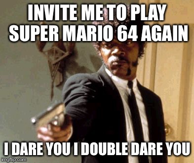 Say That Again I Dare You | INVITE ME TO PLAY SUPER MARIO 64 AGAIN; I DARE YOU
I DOUBLE DARE YOU | image tagged in memes,say that again i dare you | made w/ Imgflip meme maker