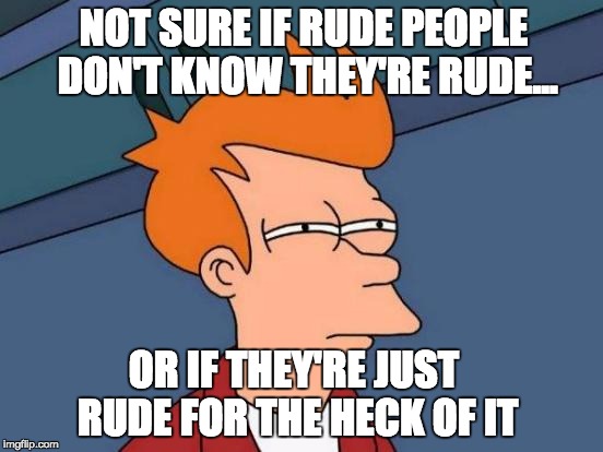 Futurama Fry Meme | NOT SURE IF RUDE PEOPLE DON'T KNOW THEY'RE RUDE... OR IF THEY'RE JUST RUDE FOR THE HECK OF IT | image tagged in memes,futurama fry | made w/ Imgflip meme maker