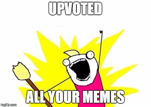X All The Y Meme | UPVOTED ALL YOUR MEMES | image tagged in memes,x all the y | made w/ Imgflip meme maker