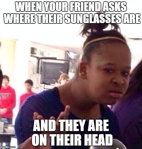 Black Girl Wat Meme | WHEN YOUR FRIEND ASKS WHERE THEIR SUNGLASSES ARE; AND THEY ARE ON THEIR HEAD | image tagged in memes,black girl wat | made w/ Imgflip meme maker
