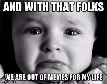 Sad Baby Meme | AND WITH THAT FOLKS; WE ARE OUT OF MEMES FOR MY LIFE | image tagged in memes,sad baby | made w/ Imgflip meme maker