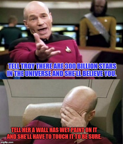 Picard wtf | TELL TROY THERE ARE 300 BILLION STARS IN THE UNIVERSE AND SHE’LL BELIEVE YOU. TELL HER A WALL HAS WET PAINT ON IT AND SHE’LL HAVE TO TOUCH IT TO BE SURE. | image tagged in memes,picard,star trek,paxxx | made w/ Imgflip meme maker