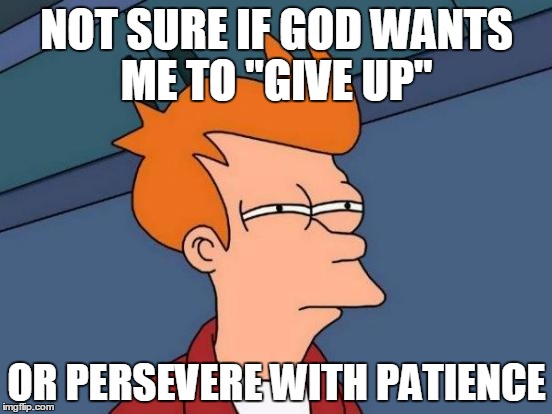 Ever have this problem? | NOT SURE IF GOD WANTS ME TO "GIVE UP"; OR PERSEVERE WITH PATIENCE | image tagged in memes,futurama fry,god,uncertainty,hmmm,give up | made w/ Imgflip meme maker