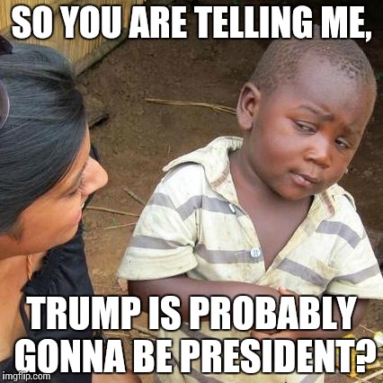 Third World Skeptical Kid Meme | SO YOU ARE TELLING ME, TRUMP IS PROBABLY GONNA BE PRESIDENT? | image tagged in memes,third world skeptical kid | made w/ Imgflip meme maker