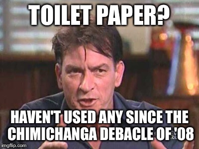 Winner | TOILET PAPER? HAVEN'T USED ANY SINCE THE CHIMICHANGA DEBACLE OF '08 | image tagged in winner | made w/ Imgflip meme maker