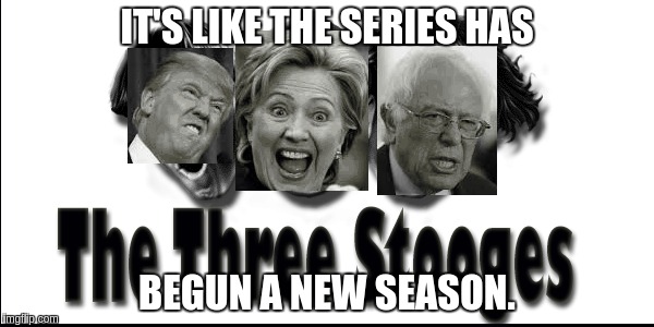 Pretty much sums up these 3 in a nutshell. | IT'S LIKE THE SERIES HAS; BEGUN A NEW SEASON. | image tagged in hillary clinton,bernie sanders,donald trump,election 2016,3 stooges | made w/ Imgflip meme maker