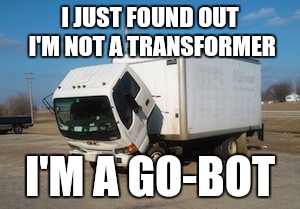Optimus Subprime | I JUST FOUND OUT I'M NOT A TRANSFORMER; I'M A GO-BOT | image tagged in okay truck,transformers | made w/ Imgflip meme maker