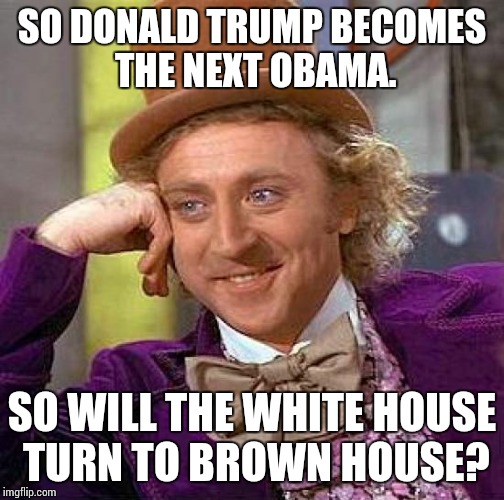 Creepy Condescending Wonka Meme | SO DONALD TRUMP BECOMES THE NEXT OBAMA. SO WILL THE WHITE HOUSE TURN TO BROWN HOUSE? | image tagged in memes,creepy condescending wonka | made w/ Imgflip meme maker