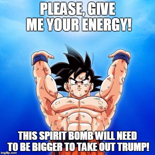 Had an idea....at 3 am.... | PLEASE, GIVE ME YOUR ENERGY! THIS SPIRIT BOMB WILL NEED T0 BE BIGGER TO TAKE OUT TRUMP! | image tagged in goku spirit bomb | made w/ Imgflip meme maker