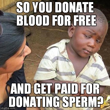 Not that I'm complaining. | SO YOU DONATE BLOOD FOR FREE; AND GET PAID FOR DONATING SPERM? | image tagged in memes,third world skeptical kid | made w/ Imgflip meme maker