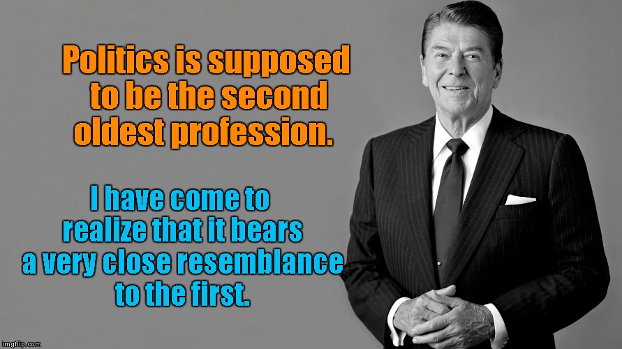 Politics 2nd oldest profession |  Politics is supposed to be the second oldest profession. I have come to realize that it bears a very close resemblance to the first. | image tagged in ronald reagan,resembles the 1st | made w/ Imgflip meme maker