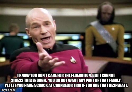 Picard Wtf Meme | I KNOW YOU DON'T CARE FOR THE FEDERATION, BUT I CANNOT STRESS THIS ENOUGH.  YOU DO NOT WANT ANY PART OF THAT FAMILY.  I'LL LET YOU HAVE A CR | image tagged in memes,picard wtf | made w/ Imgflip meme maker