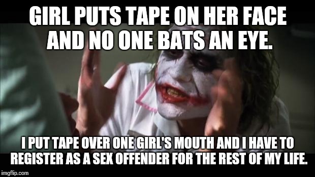 And everybody loses their minds Meme | GIRL PUTS TAPE ON HER FACE AND NO ONE BATS AN EYE. I PUT TAPE OVER ONE GIRL'S MOUTH AND I HAVE TO REGISTER AS A SEX OFFENDER FOR THE REST OF | image tagged in memes,and everybody loses their minds | made w/ Imgflip meme maker