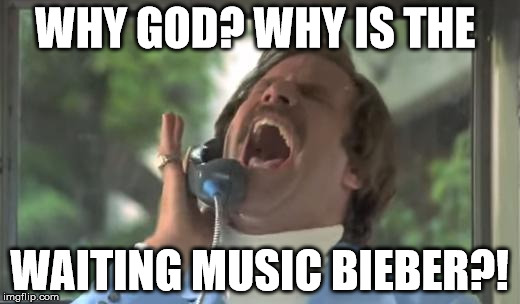 Ron Burgundy  | WHY GOD? WHY IS THE; WAITING MUSIC BIEBER?! | image tagged in ron burgundy | made w/ Imgflip meme maker
