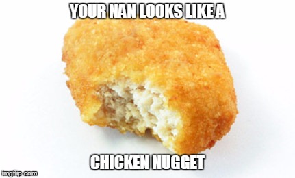 Chicken nugget  | YOUR NAN LOOKS LIKE A; CHICKEN NUGGET | image tagged in funny,chicken nugget,chicken,nan,food | made w/ Imgflip meme maker