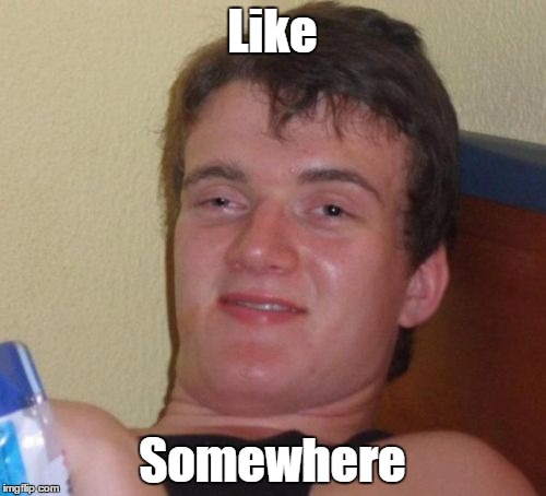 10 Guy Meme | Like Somewhere | image tagged in memes,10 guy | made w/ Imgflip meme maker