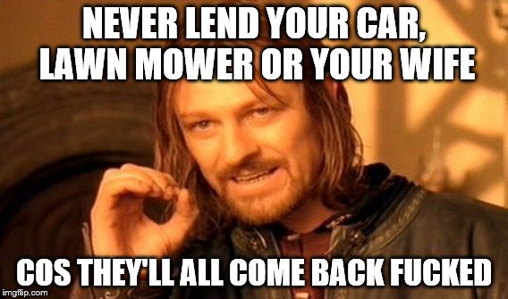 One Does Not Simply Meme | NEVER LEND YOUR CAR, LAWN MOWER OR YOUR WIFE; COS THEY'LL ALL COME BACK FUCKED | image tagged in memes,one does not simply | made w/ Imgflip meme maker