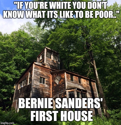 Nice house bro | "IF YOU'RE WHITE YOU DON'T KNOW WHAT ITS LIKE TO BE POOR.."; BERNIE SANDERS' FIRST HOUSE | image tagged in bernie sanders,poverty,election 2016 | made w/ Imgflip meme maker
